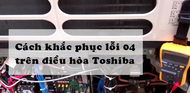 Nguyên nhân và cách khắc phục lỗi 04 trên điều hòa Toshiba
