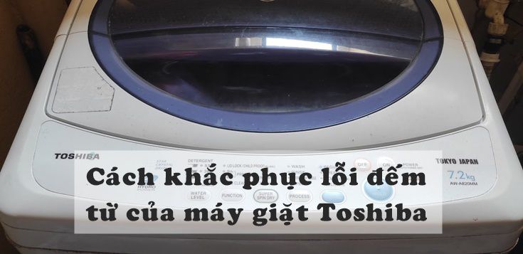 Nguyên nhân và cách khắc phục lỗi đếm từ của máy giặt Toshiba