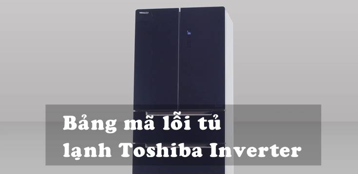 Bảng mã lỗi tủ lạnh Toshiba Inverter