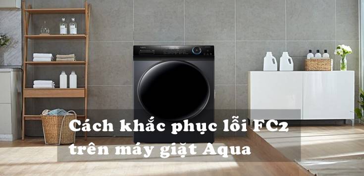 Nguyên nhân và cách khắc phục lỗi FC2 trên máy giặt Aqua