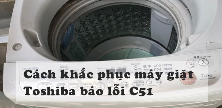 Nguyên nhân và cách khắc phục máy giặt Toshiba báo lỗi C51
