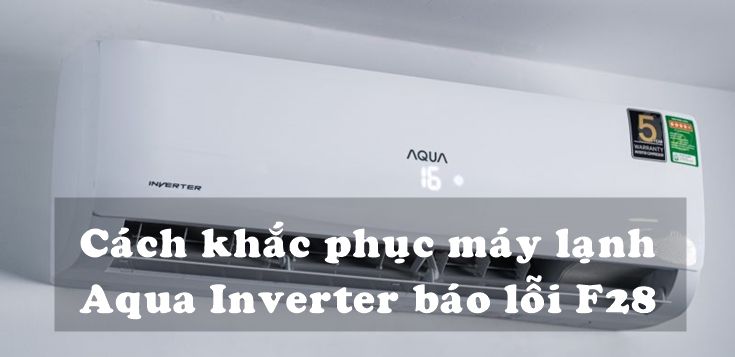 Nguyên nhân và cách khắc phục máy lạnh Aqua Inverter báo lỗi F28