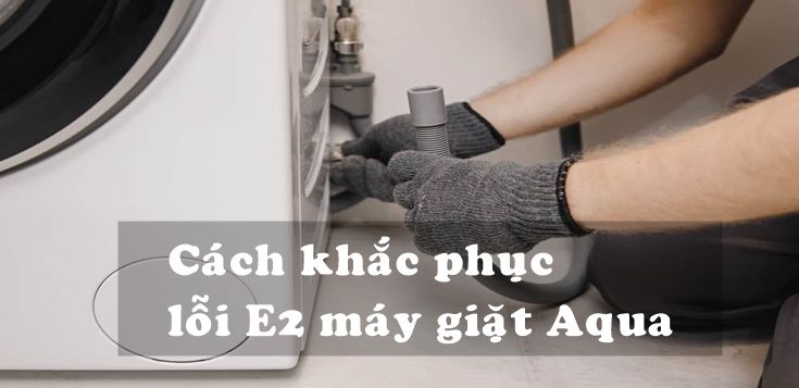 Nguyên nhân và cách khắc phục lỗi E2 máy giặt Aqua