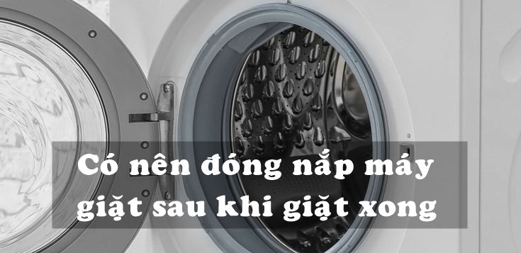 Có nên đóng nắp máy giặt sau khi giặt xong không?