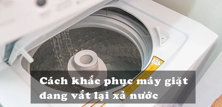 Nguyên nhân và cách khắc phục máy giặt đang vắt lại xả nước