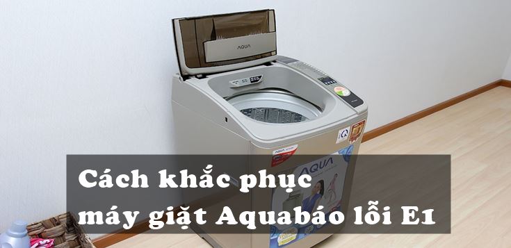 Nguyên nhân và cách khắc phục máy giặt Aqua báo lỗi E1