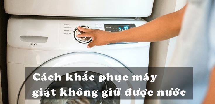 Nguyên nhân và cách khắc phục máy giặt không giữ được nước