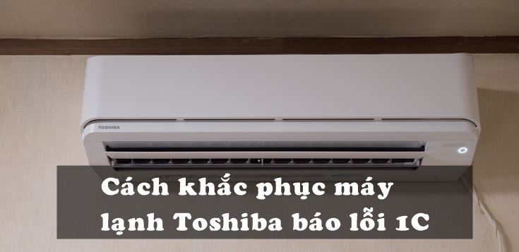 Nguyên nhân và cách khắc phục máy lạnh Toshiba báo lỗi 1C