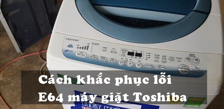 Nguyên nhân và cách khắc phục lỗi E64 máy giặt Toshiba