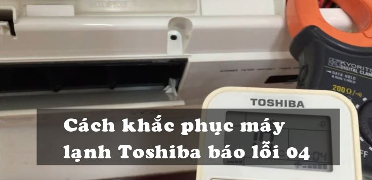 Nguyên nhân và cách khắc phục máy lạnh Toshiba báo lỗi 04