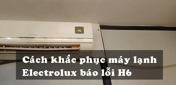 Nguyên nhân và cách khắc phục máy lạnh Electrolux báo lỗi H6