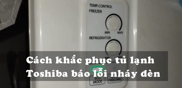 Nguyên nhân và cách khắc phục tủ lạnh Toshiba báo lỗi nháy đèn