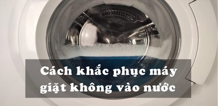 Nguyên nhân và cách khắc phục máy giặt không vào nước