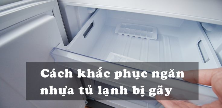 Nguyên nhân và cách khắc phục ngăn nhựa tủ lạnh bị gãy