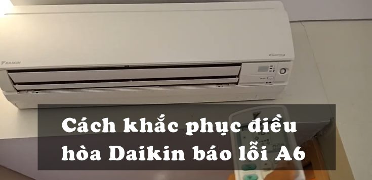 Nguyên nhân và cách khắc phục điều hòa Daikin báo lỗi A6