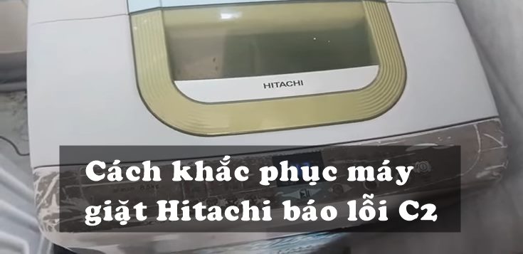 Nguyên nhân và cách khắc phục máy giặt Hitachi báo lỗi C2