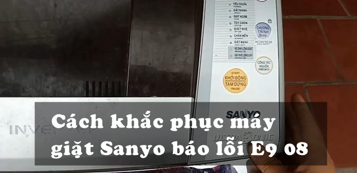 Nguyên nhân và cách khắc phục máy giặt Sanyo báo lỗi E9 08