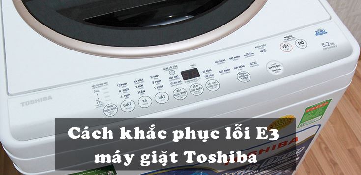Nguyên nhân và cách khắc phục lỗi E31 máy giặt Toshiba